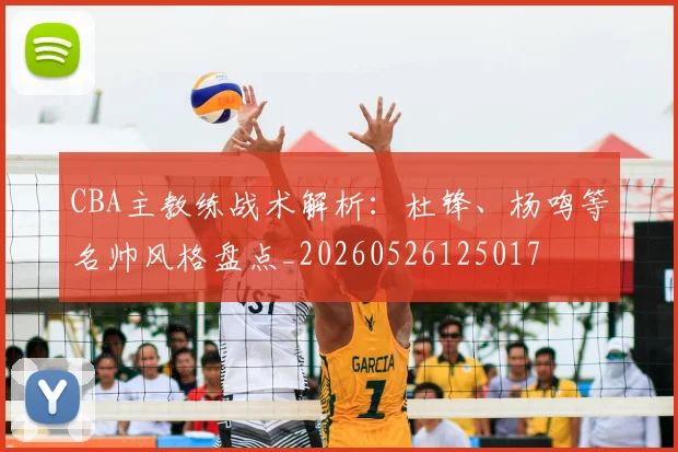 CBA主教练战术解析:杜锋、杨鸣等名帅风格盘点_20260526125017