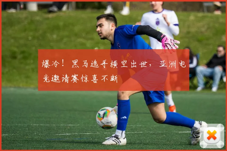爆冷!黑马选手横空出世,亚洲电竞邀请赛惊喜不断