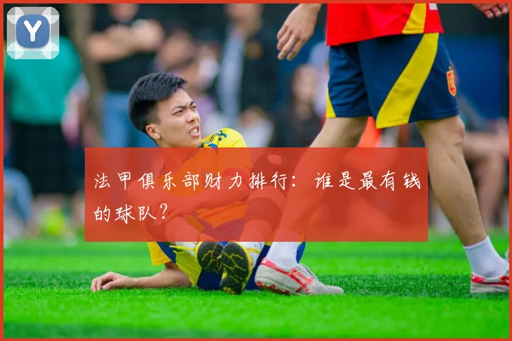 法甲俱乐部财力排行：谁是最有钱的球队？
