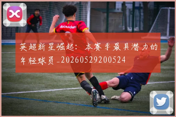 英超新星崛起:本赛季最具潜力的年轻球员_20260529200524