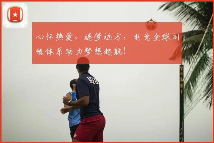 心怀热爱，逐梦远方，电竞全球训练体系助力梦想起航！