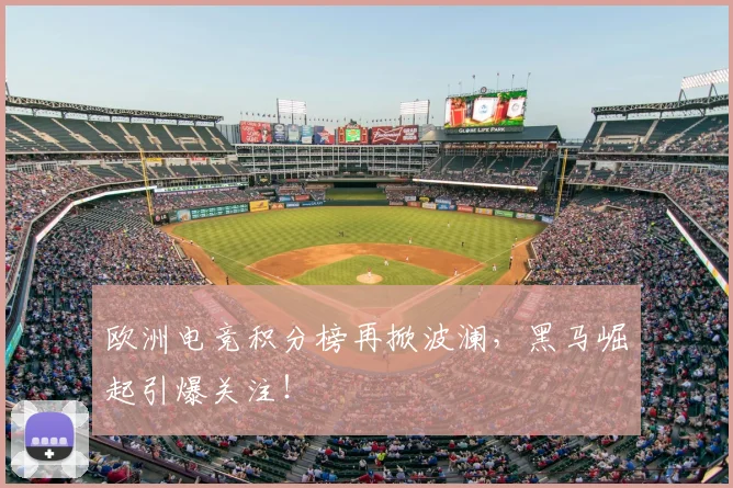 欧洲电竞积分榜再掀波澜，黑马崛起引爆关注！