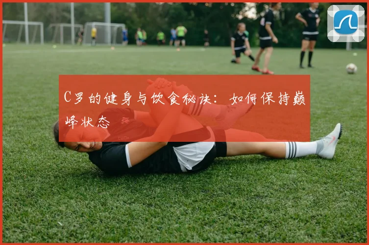 C罗的健身与饮食秘诀：如何保持巅峰状态