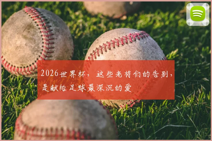 2026世界杯，这些老将们的告别，是献给足球最深沉的爱