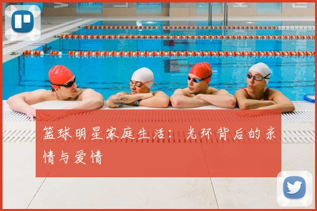 篮球明星家庭生活：光环背后的亲情与爱情