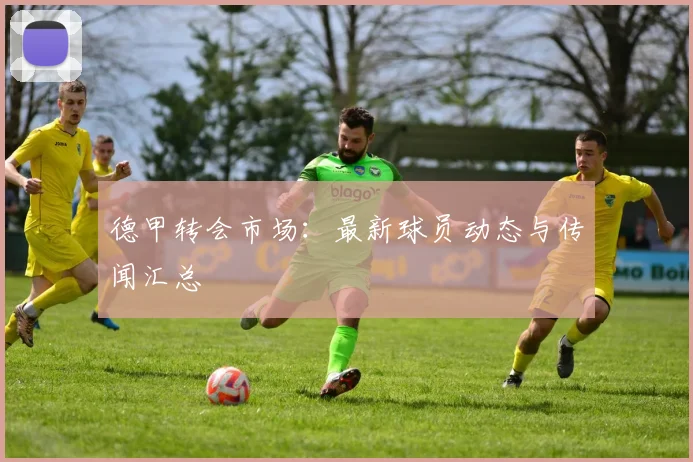 德甲转会市场：最新球员动态与传闻汇总