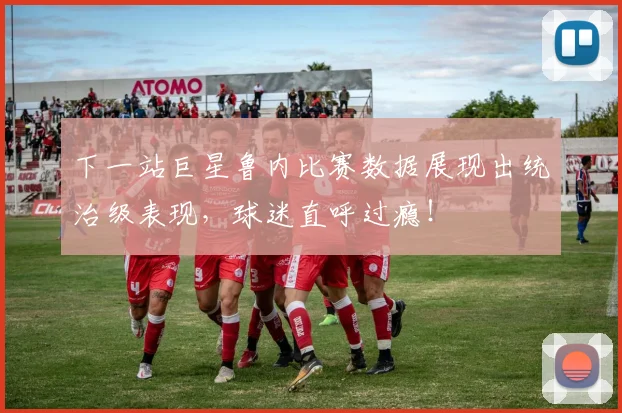 下一站巨星鲁内比赛数据展现出统治级表现，球迷直呼过瘾！